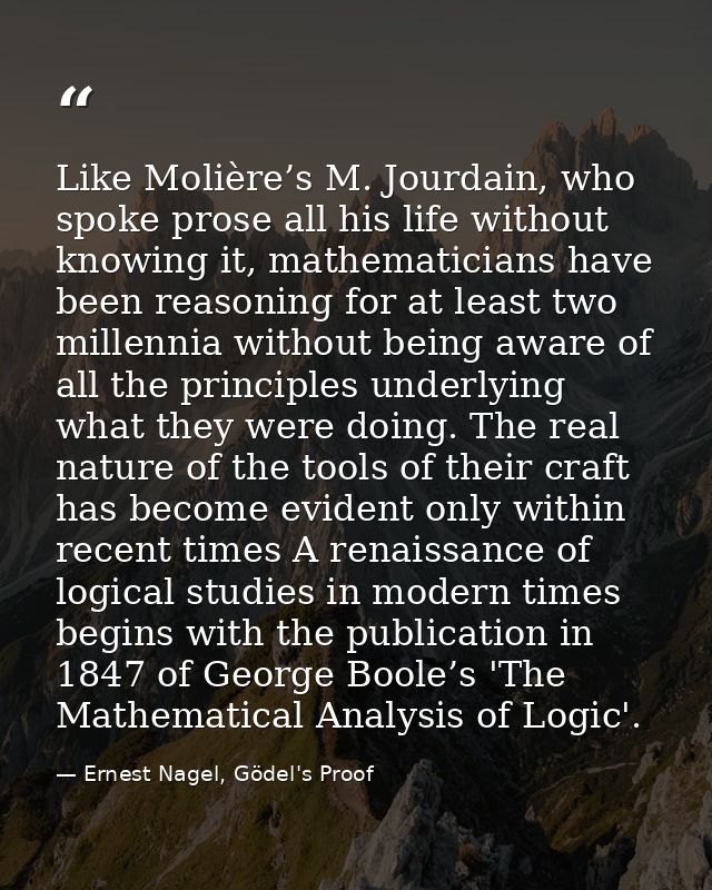 Like Molière’s M. Jourdain, who spoke prose all his life without knowing it, mathematicians have been reasoning for at l — Ernest Nagel, Gödel's Proof