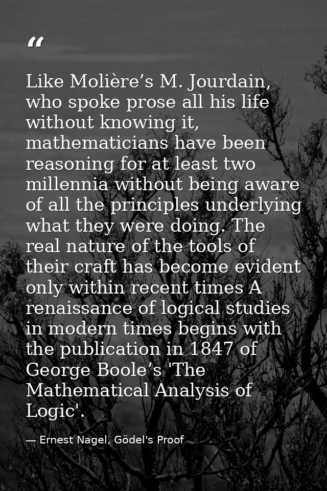 Like Molière’s M. Jourdain, who spoke prose all his life without knowing it, mathematicians have been reasoning for at l — Ernest Nagel, Gödel's Proof