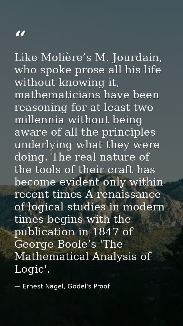 Like Molière’s M. Jourdain, who spoke prose all his life without knowing it, mathematicians have been reasoning for at l — Ernest Nagel, Gödel's Proof
