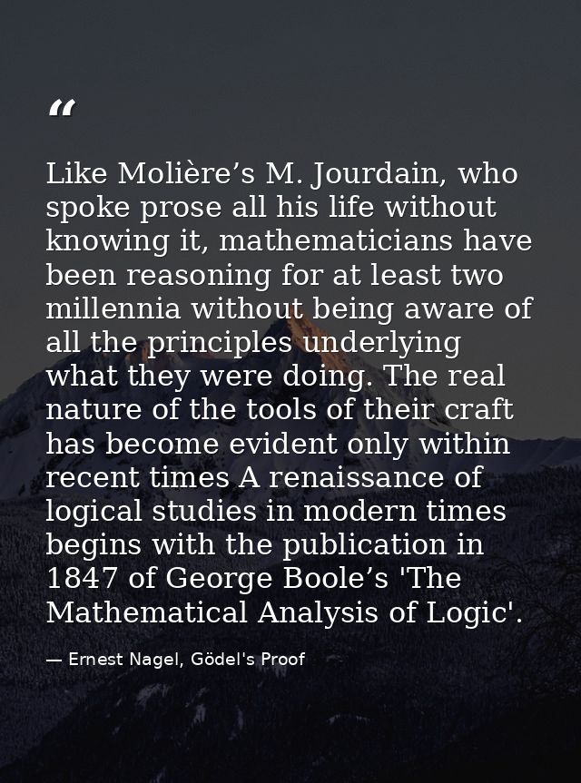 Like Molière’s M. Jourdain, who spoke prose all his life without knowing it, mathematicians have been reasoning for at l — Ernest Nagel, Gödel's Proof