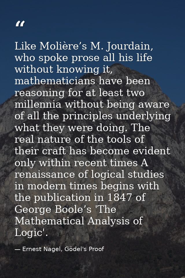 Like Molière’s M. Jourdain, who spoke prose all his life without knowing it, mathematicians have been reasoning for at l — Ernest Nagel, Gödel's Proof