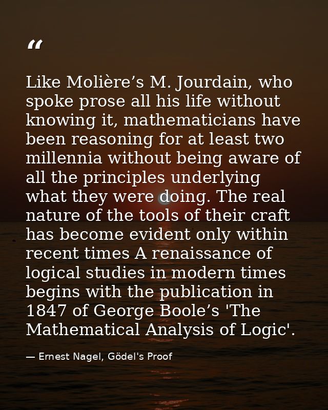 Like Molière’s M. Jourdain, who spoke prose all his life without knowing it, mathematicians have been reasoning for at l — Ernest Nagel, Gödel's Proof