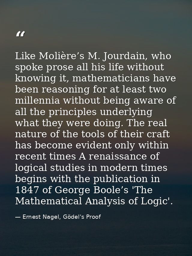 Like Molière’s M. Jourdain, who spoke prose all his life without knowing it, mathematicians have been reasoning for at l — Ernest Nagel, Gödel's Proof