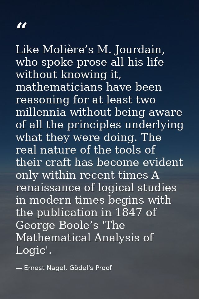 Like Molière’s M. Jourdain, who spoke prose all his life without knowing it, mathematicians have been reasoning for at l — Ernest Nagel, Gödel's Proof