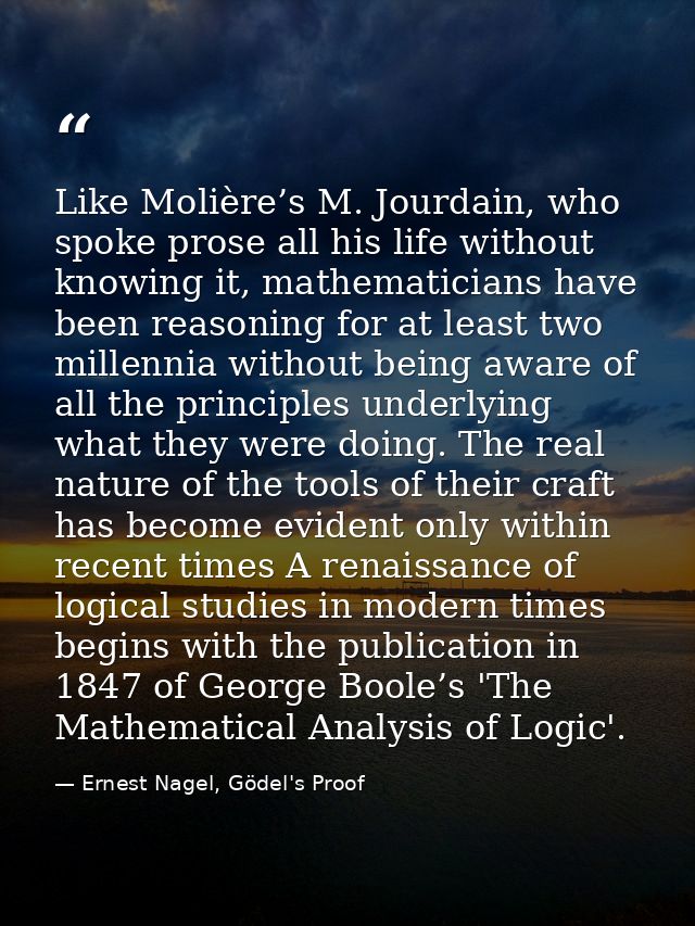 Like Molière’s M. Jourdain, who spoke prose all his life without knowing it, mathematicians have been reasoning for at l — Ernest Nagel, Gödel's Proof