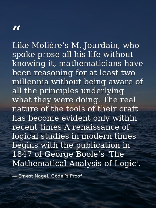 Like Molière’s M. Jourdain, who spoke prose all his life without knowing it, mathematicians have been reasoning for at l — Ernest Nagel, Gödel's Proof