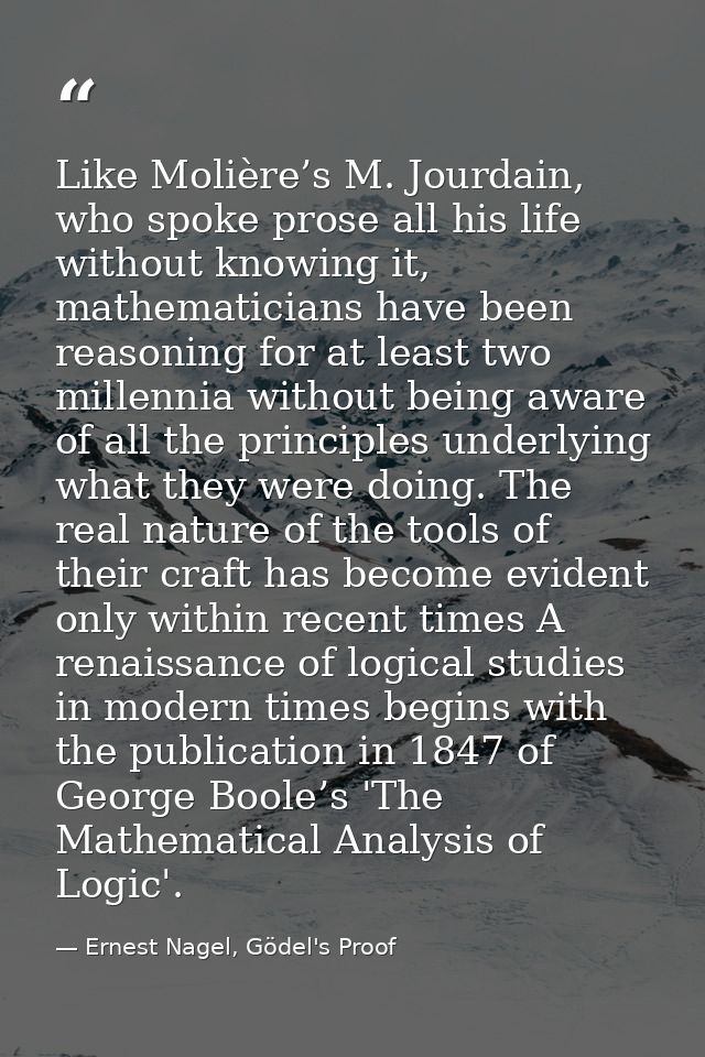 Like Molière’s M. Jourdain, who spoke prose all his life without knowing it, mathematicians have been reasoning for at l — Ernest Nagel, Gödel's Proof