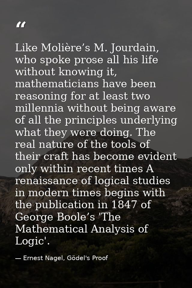 Like Molière’s M. Jourdain, who spoke prose all his life without knowing it, mathematicians have been reasoning for at l — Ernest Nagel, Gödel's Proof