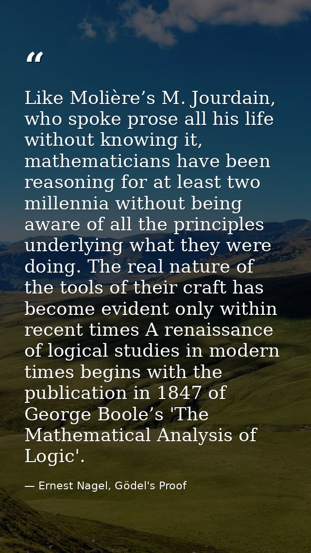 Like Molière’s M. Jourdain, who spoke prose all his life without knowing it, mathematicians have been reasoning for at l — Ernest Nagel, Gödel's Proof