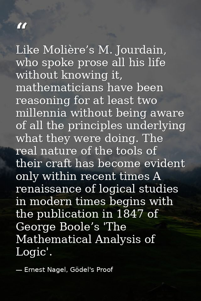 Like Molière’s M. Jourdain, who spoke prose all his life without knowing it, mathematicians have been reasoning for at l — Ernest Nagel, Gödel's Proof