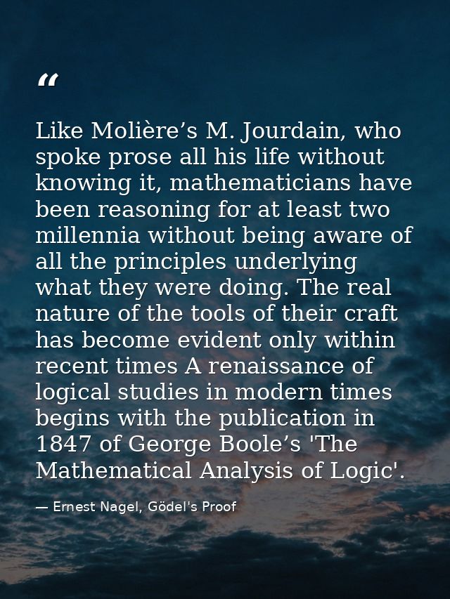 Like Molière’s M. Jourdain, who spoke prose all his life without knowing it, mathematicians have been reasoning for at l — Ernest Nagel, Gödel's Proof