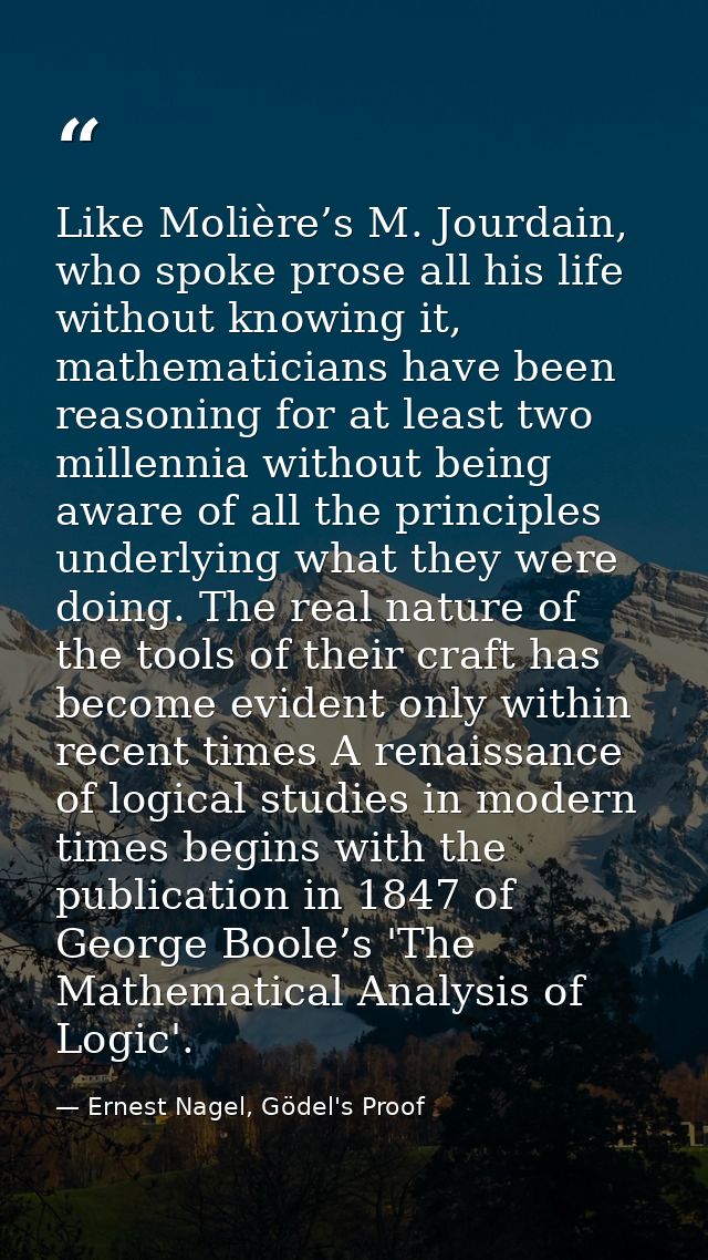 Like Molière’s M. Jourdain, who spoke prose all his life without knowing it, mathematicians have been reasoning for at l — Ernest Nagel, Gödel's Proof