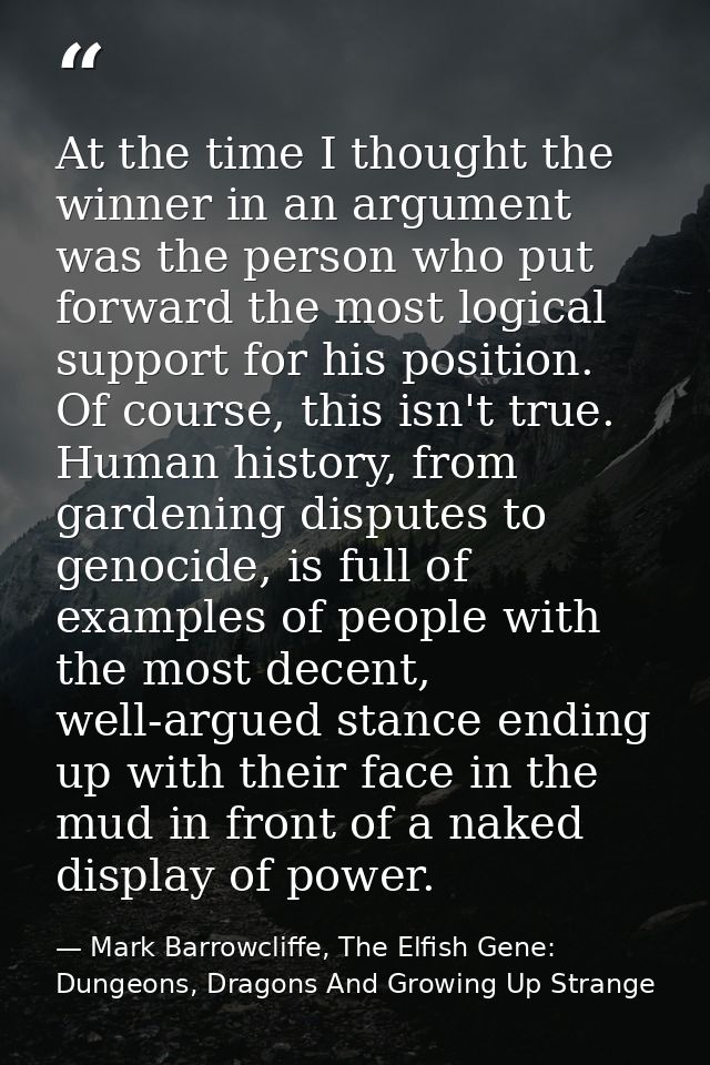 At the time I thought the winner in an argument was the person who put forward the most logical support for his position — Mark Barrowcliffe, The Elfish Gene: Dungeons, Dragons And Growing Up Strange