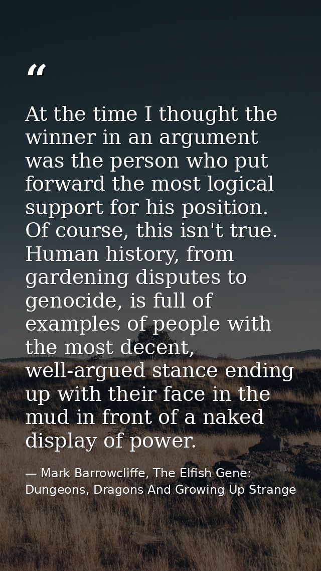 At the time I thought the winner in an argument was the person who put forward the most logical support for his position — Mark Barrowcliffe, The Elfish Gene: Dungeons, Dragons And Growing Up Strange
