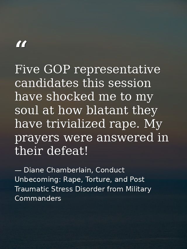 Five GOP representative candidates this session have shocked me to my soul at how blatant they have trivialized rape. My — Diane Chamberlain, Conduct Unbecoming: Rape, Torture, and Post Traumatic Stress Disorder from Military Commanders