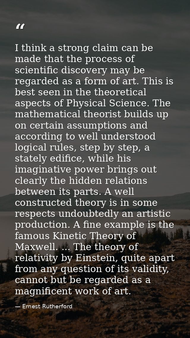 I think a strong claim can be made that the process of scientific discovery may be regarded as a form of art. This is be — Ernest Rutherford