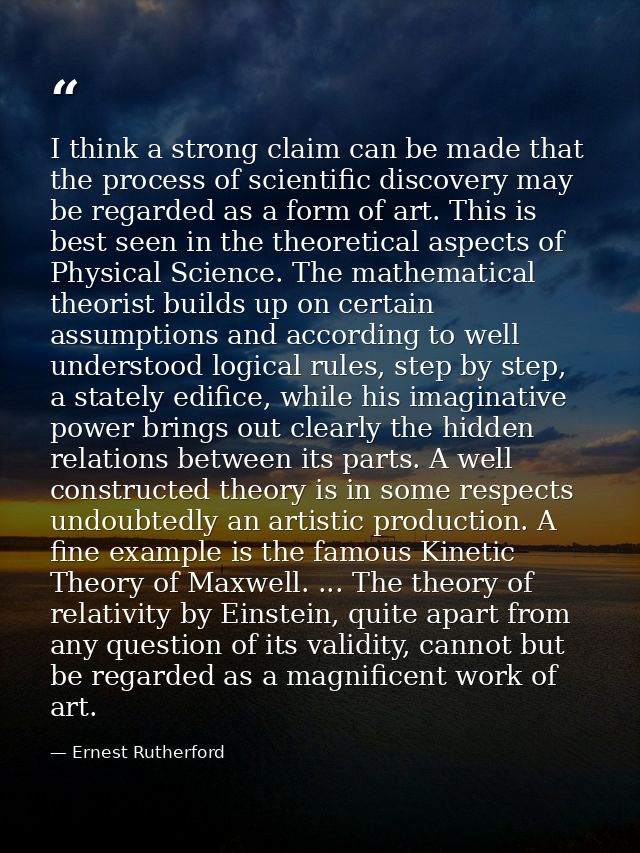 I think a strong claim can be made that the process of scientific discovery may be regarded as a form of art. This is be — Ernest Rutherford