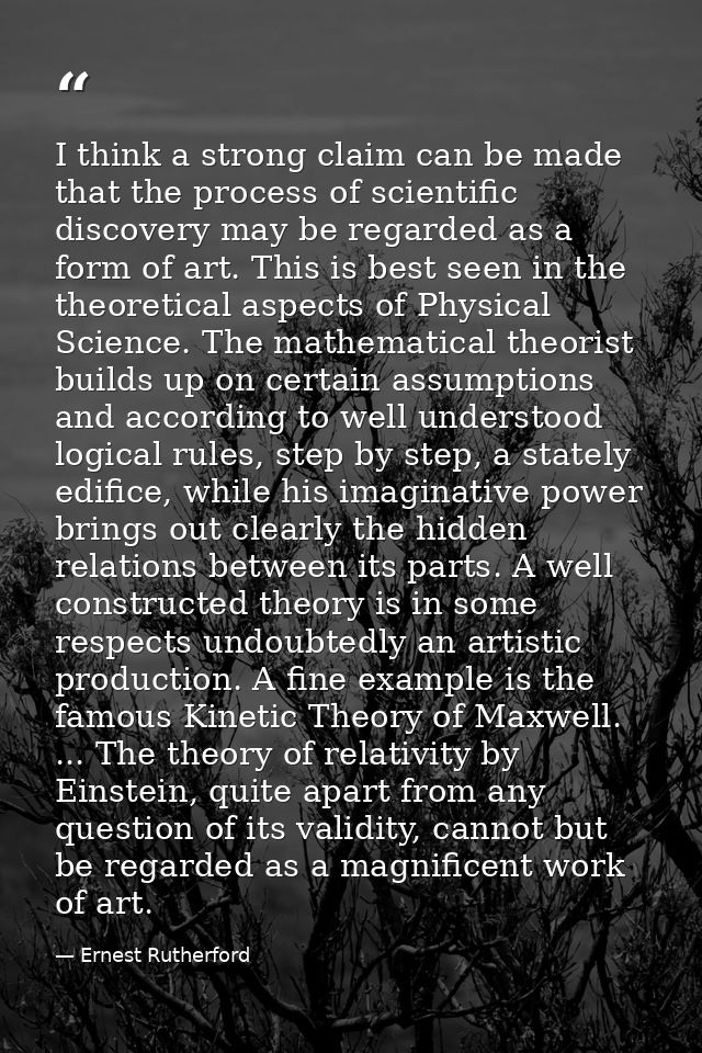 I think a strong claim can be made that the process of scientific discovery may be regarded as a form of art. This is be — Ernest Rutherford