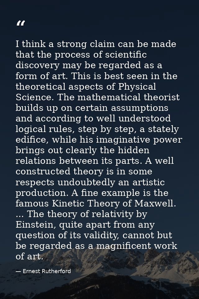 I think a strong claim can be made that the process of scientific discovery may be regarded as a form of art. This is be — Ernest Rutherford