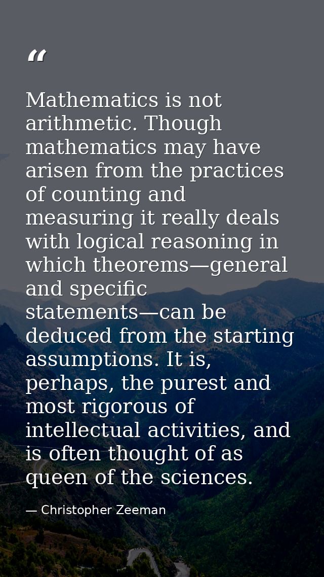 Mathematics is not arithmetic. Though mathematics may have arisen from the practices of counting and measuring it really — Christopher Zeeman