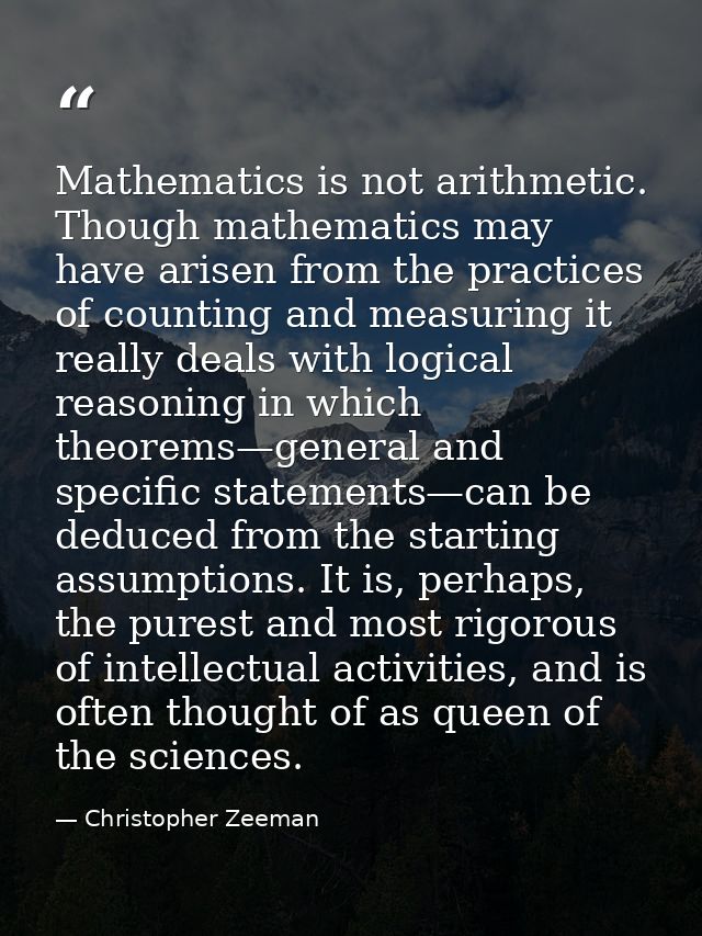 Mathematics is not arithmetic. Though mathematics may have arisen from the practices of counting and measuring it really — Christopher Zeeman