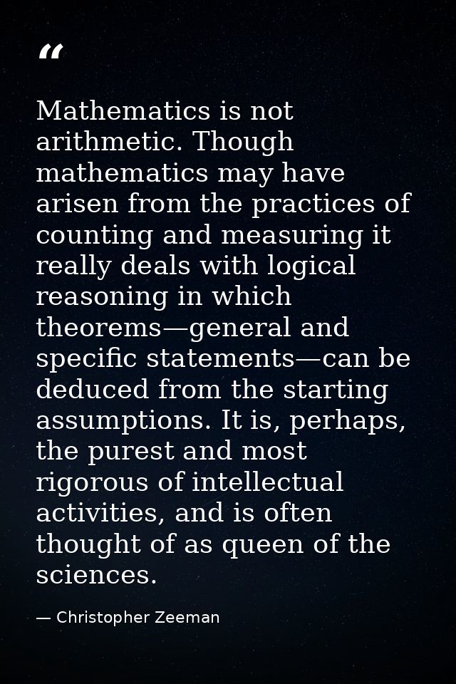 Mathematics is not arithmetic. Though mathematics may have arisen from the practices of counting and measuring it really — Christopher Zeeman