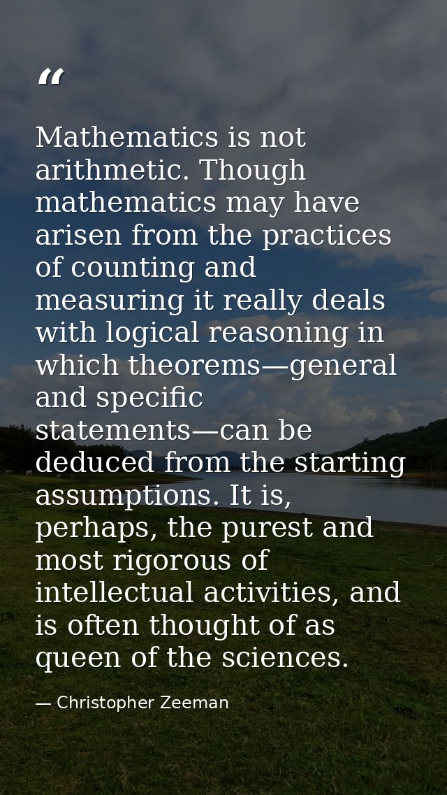 Mathematics is not arithmetic. Though mathematics may have arisen from the practices of counting and measuring it really — Christopher Zeeman
