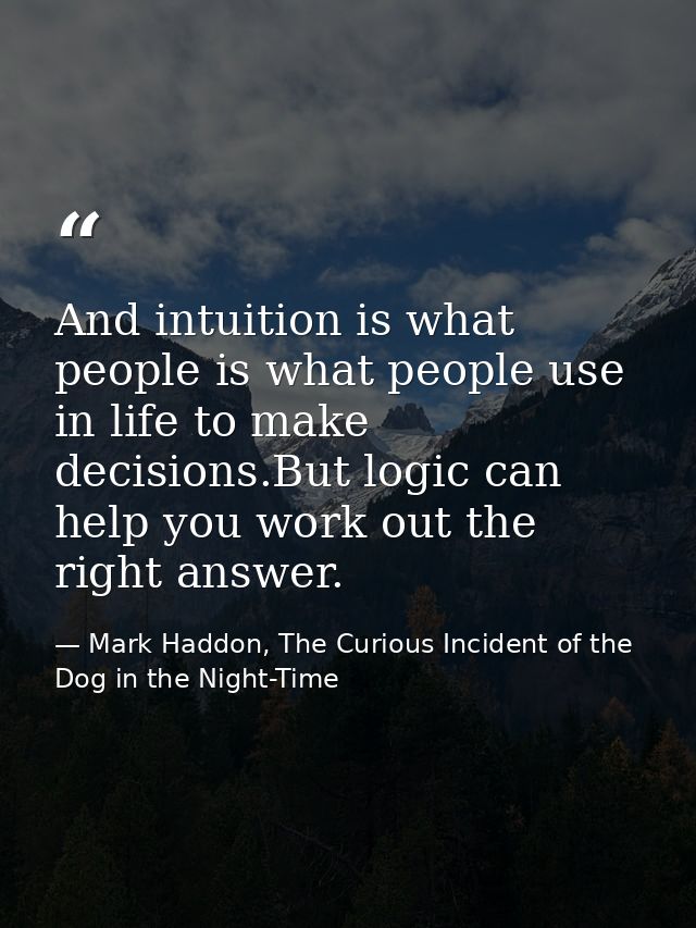 And intuition is what people is what people use in life to make decisions.But logic can help you work out the right answ — Mark Haddon, The Curious Incident of the Dog in the Night-Time