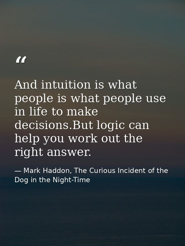 And intuition is what people is what people use in life to make decisions.But logic can help you work out the right answ — Mark Haddon, The Curious Incident of the Dog in the Night-Time