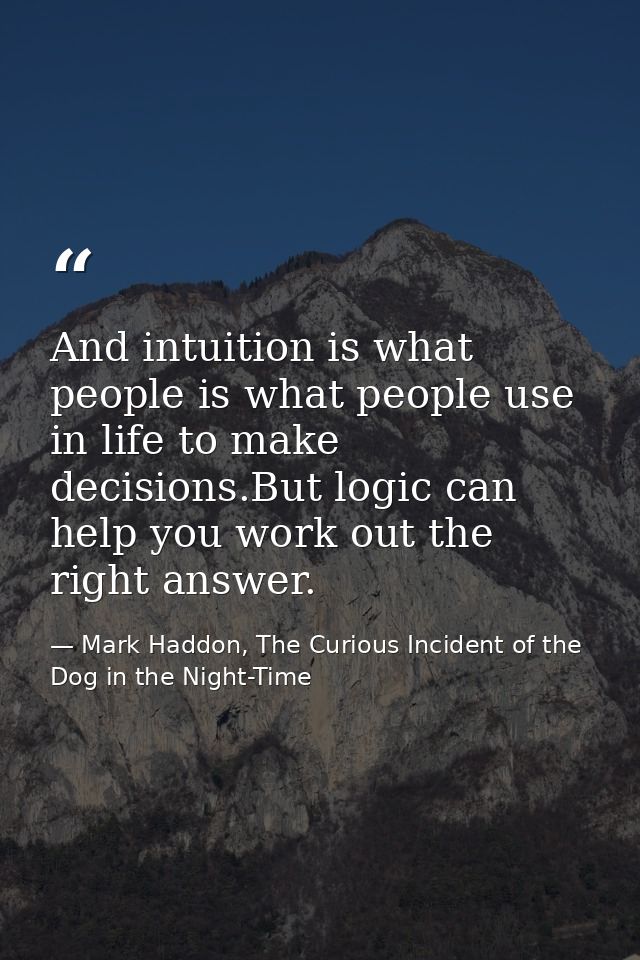 And intuition is what people is what people use in life to make decisions.But logic can help you work out the right answ — Mark Haddon, The Curious Incident of the Dog in the Night-Time