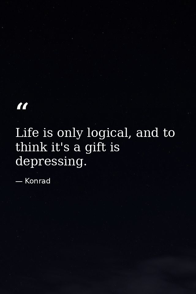 Life is only logical, and to think it's a gift is depressing. — Konrad