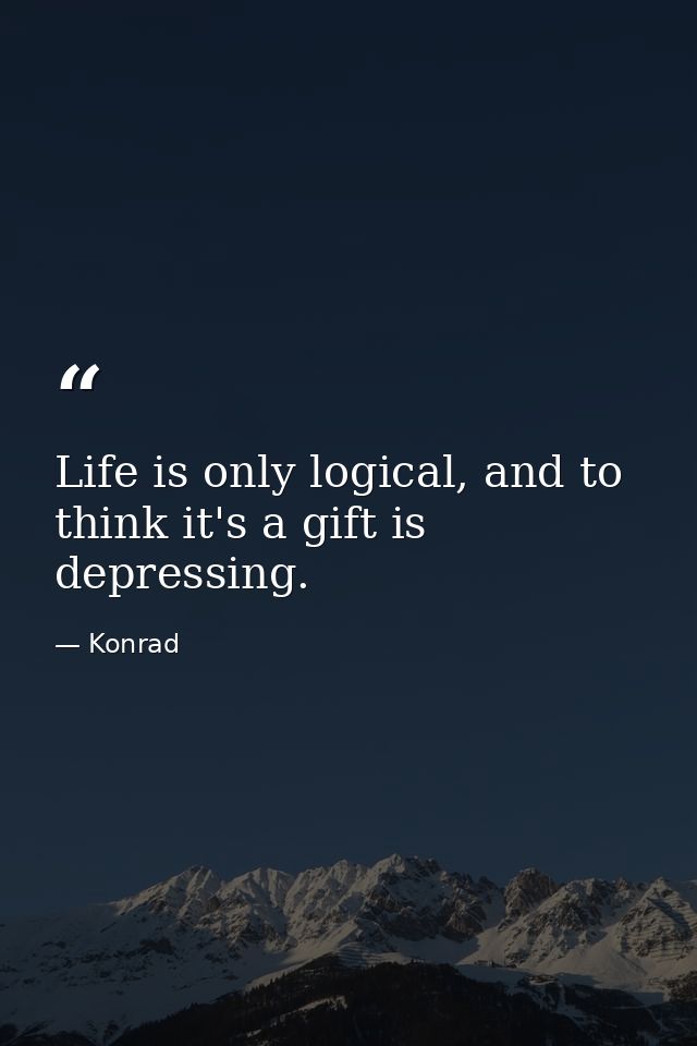 Life is only logical, and to think it's a gift is depressing. — Konrad