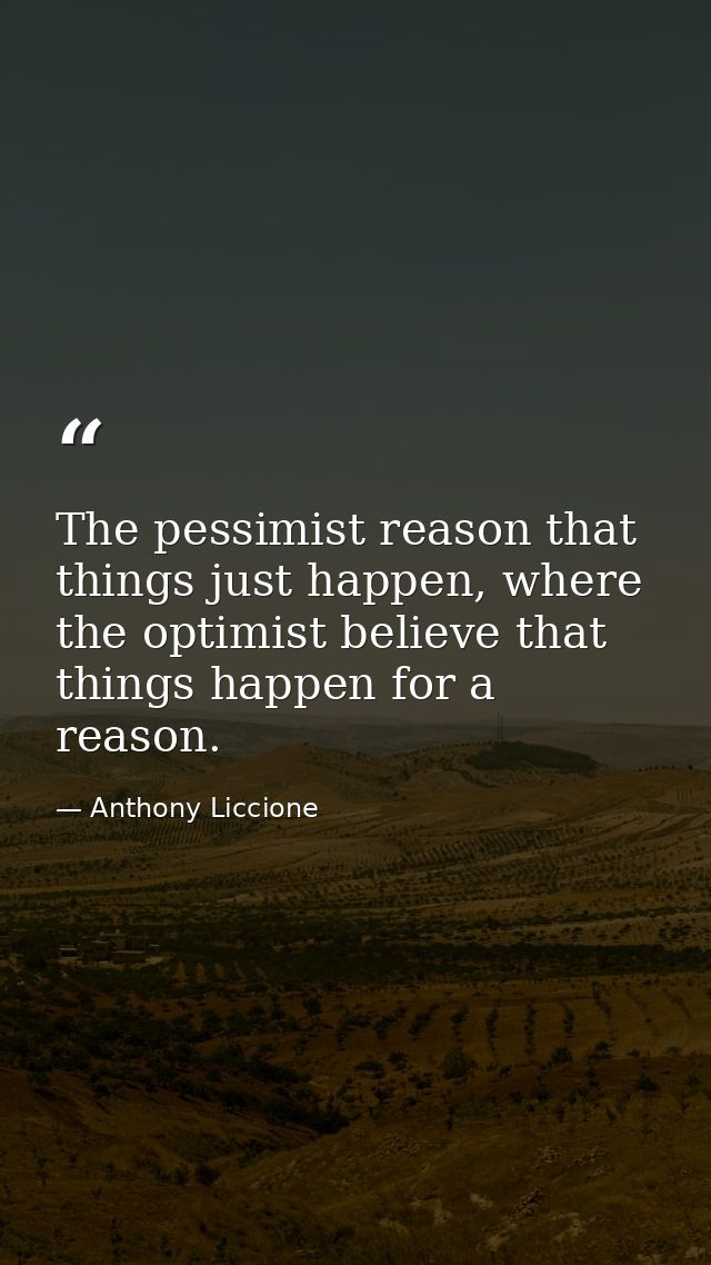 The pessimist reason that things just happen, where the optimist believe that things happen for a reason. — Anthony Liccione