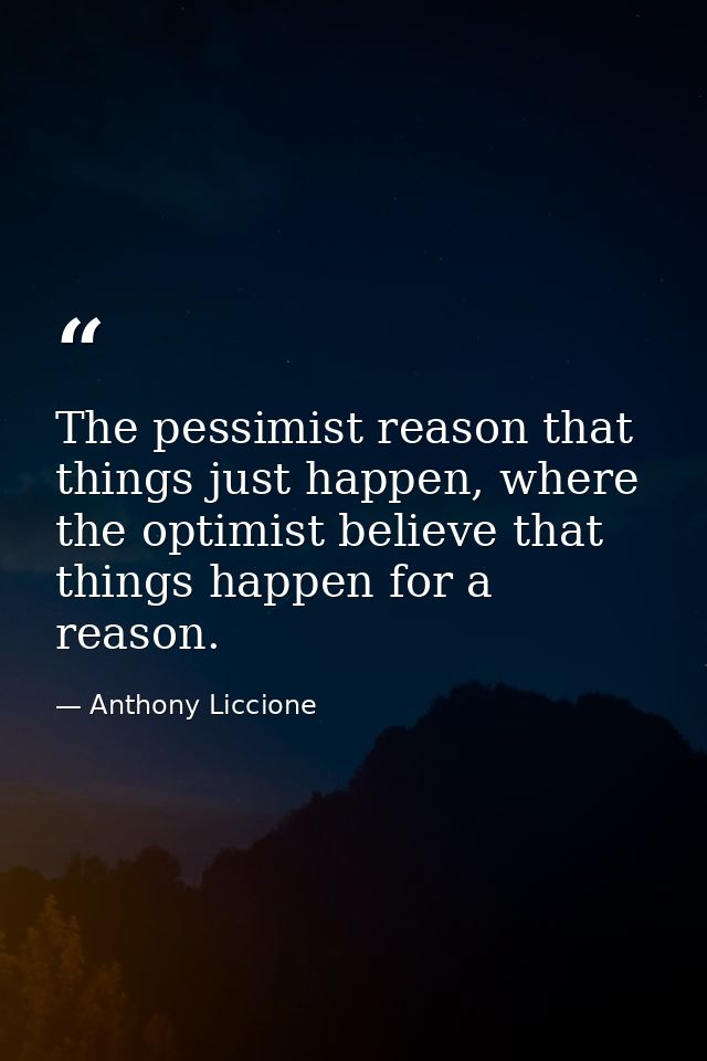 The pessimist reason that things just happen, where the optimist believe that things happen for a reason. — Anthony Liccione