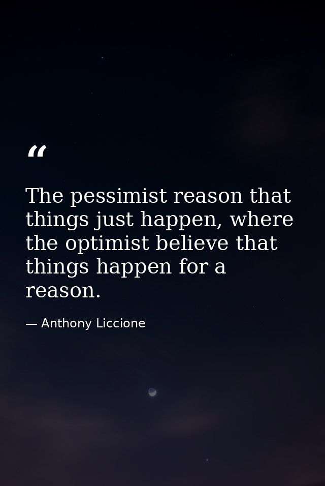 The pessimist reason that things just happen, where the optimist believe that things happen for a reason. — Anthony Liccione