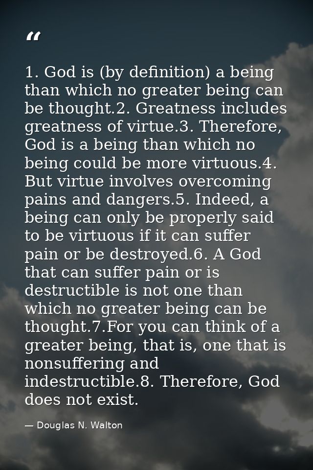 1. God is (by definition) a being than which no greater being can be thought.2. Greatness includes greatness of virtue.3 — Douglas N. Walton