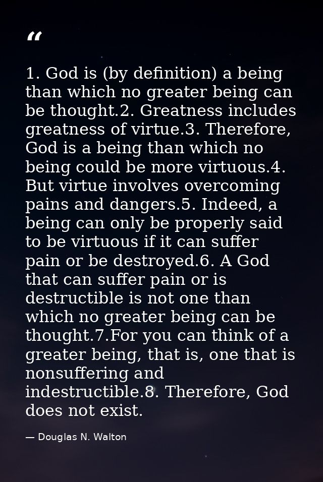 1. God is (by definition) a being than which no greater being can be thought.2. Greatness includes greatness of virtue.3 — Douglas N. Walton