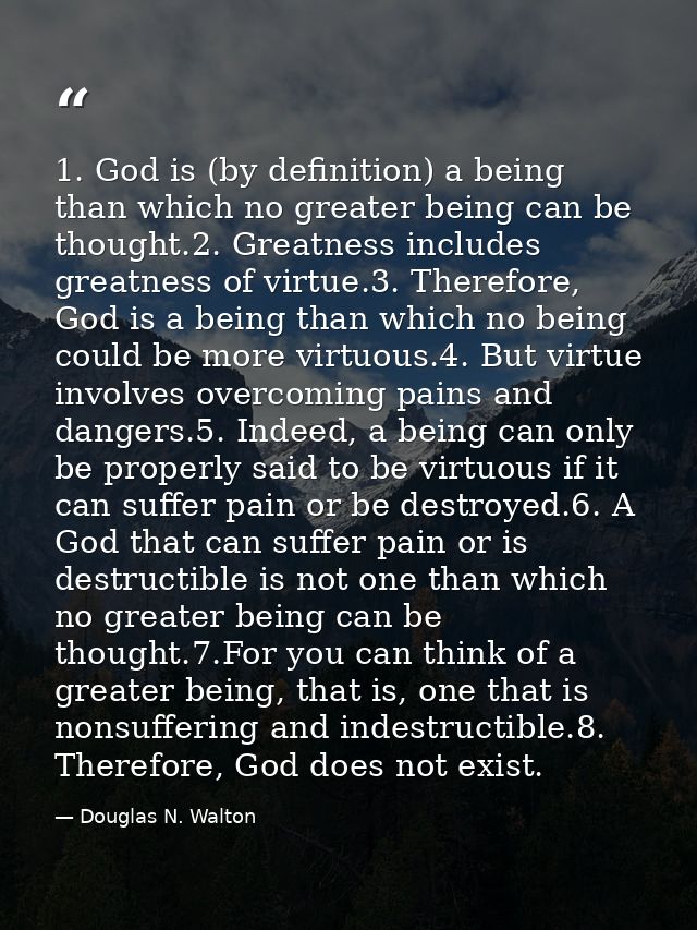 1. God is (by definition) a being than which no greater being can be thought.2. Greatness includes greatness of virtue.3 — Douglas N. Walton