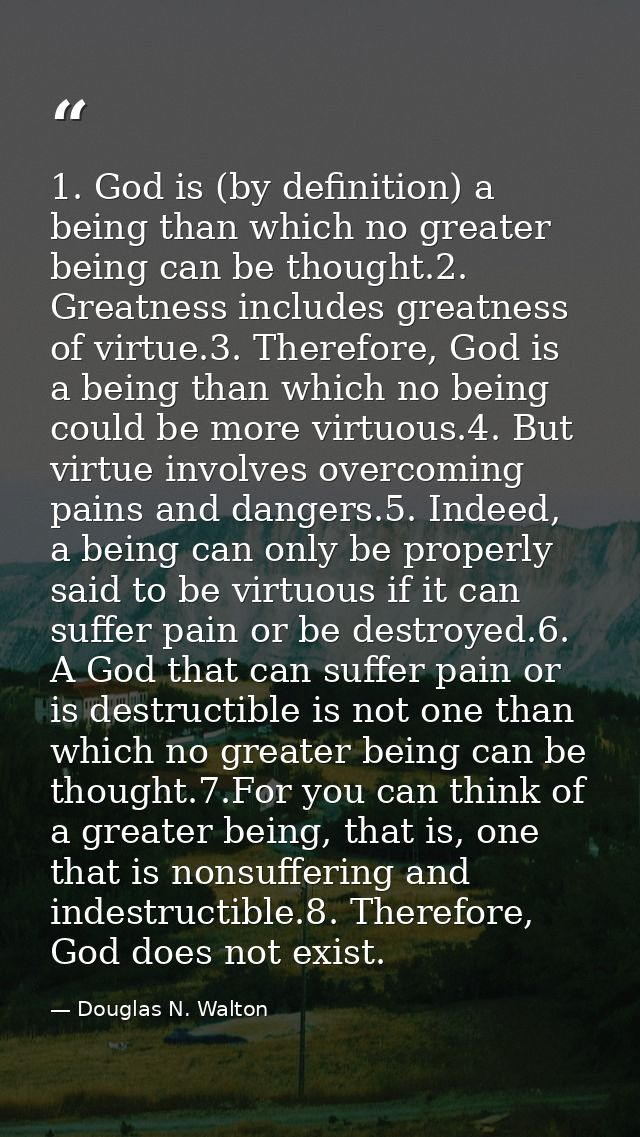 1. God is (by definition) a being than which no greater being can be thought.2. Greatness includes greatness of virtue.3 — Douglas N. Walton