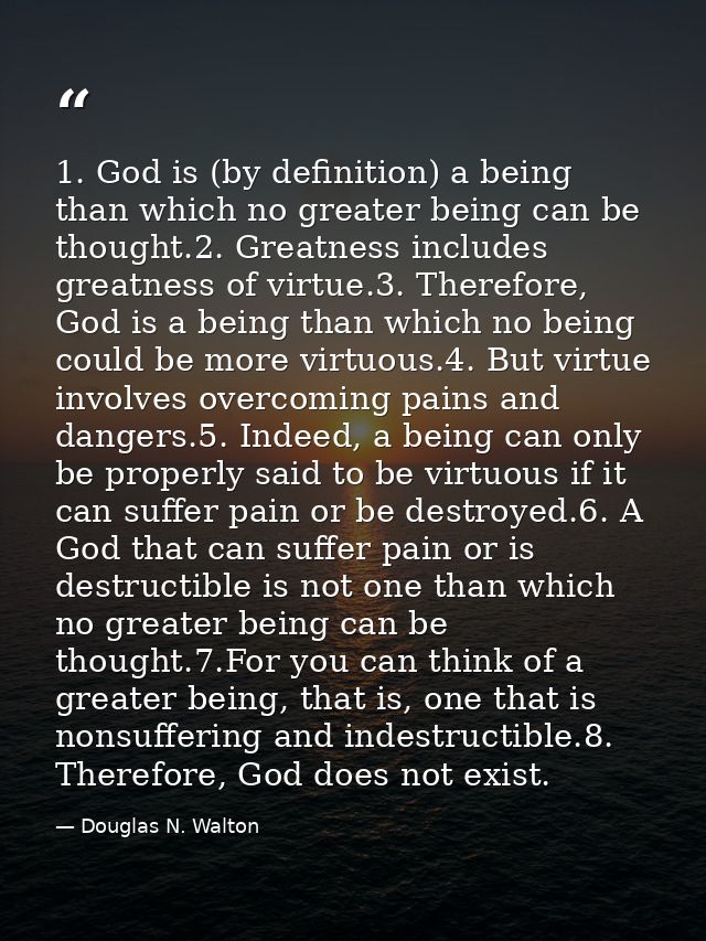 1. God is (by definition) a being than which no greater being can be thought.2. Greatness includes greatness of virtue.3 — Douglas N. Walton