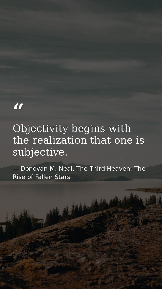 Objectivity begins with the realization that one is subjective. — Donovan M. Neal, The Third Heaven: The Rise of Fallen Stars