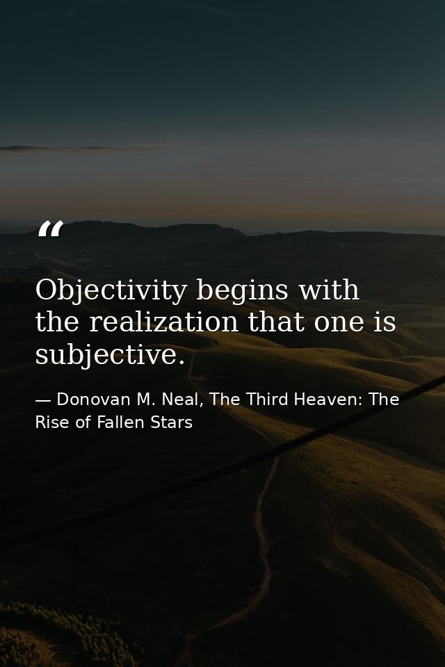 Objectivity begins with the realization that one is subjective. — Donovan M. Neal, The Third Heaven: The Rise of Fallen Stars