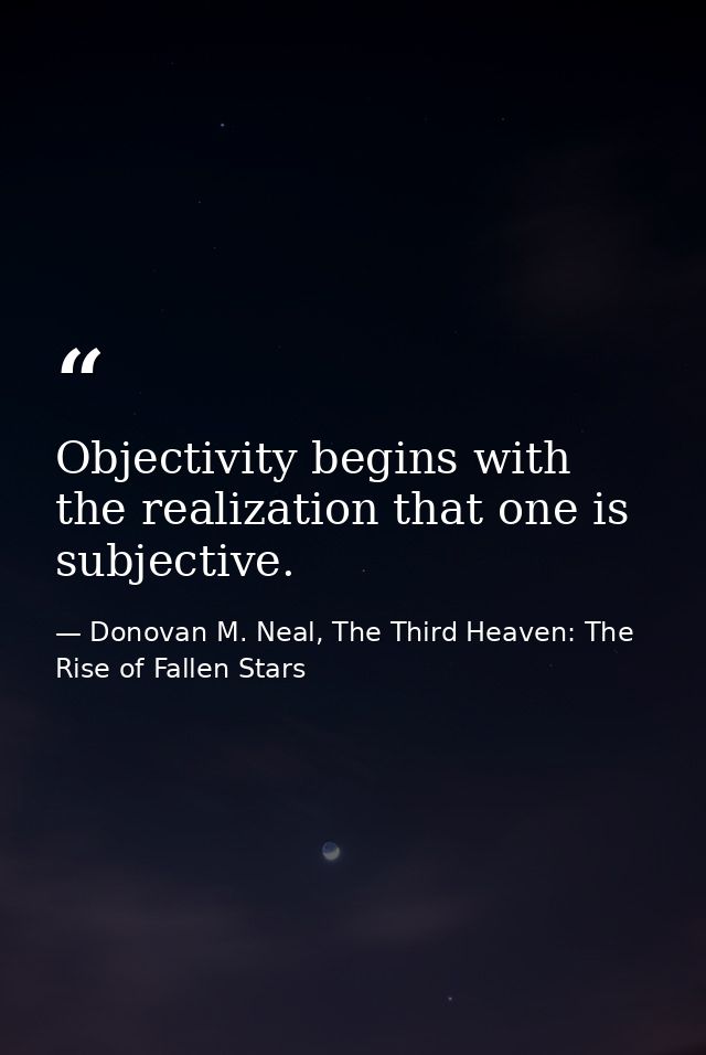 Objectivity begins with the realization that one is subjective. — Donovan M. Neal, The Third Heaven: The Rise of Fallen Stars