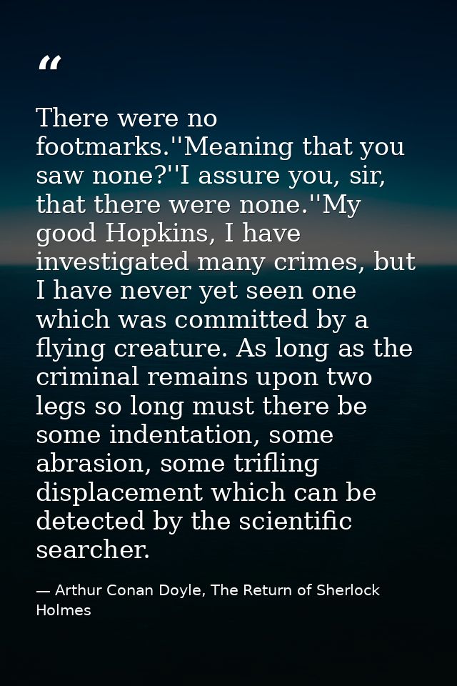 There were no footmarks.''Meaning that you saw none?''I assure you, sir, that there were none.''My good Hopkins, I have  — Arthur Conan Doyle, The Return of Sherlock Holmes