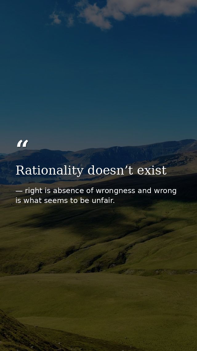 Rationality doesn’t exist — right is absence of wrongness and wrong is what seems to be unfair.