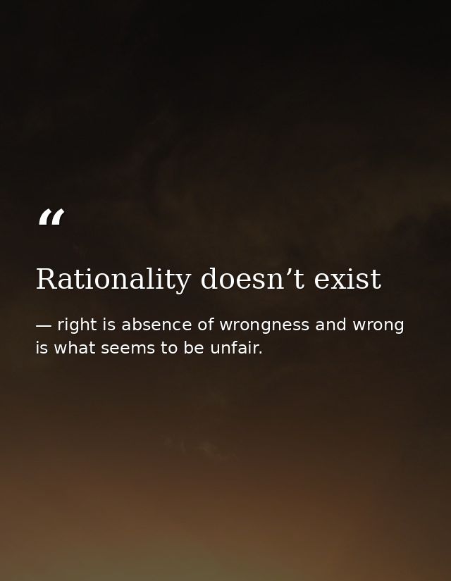 Rationality doesn’t exist — right is absence of wrongness and wrong is what seems to be unfair.