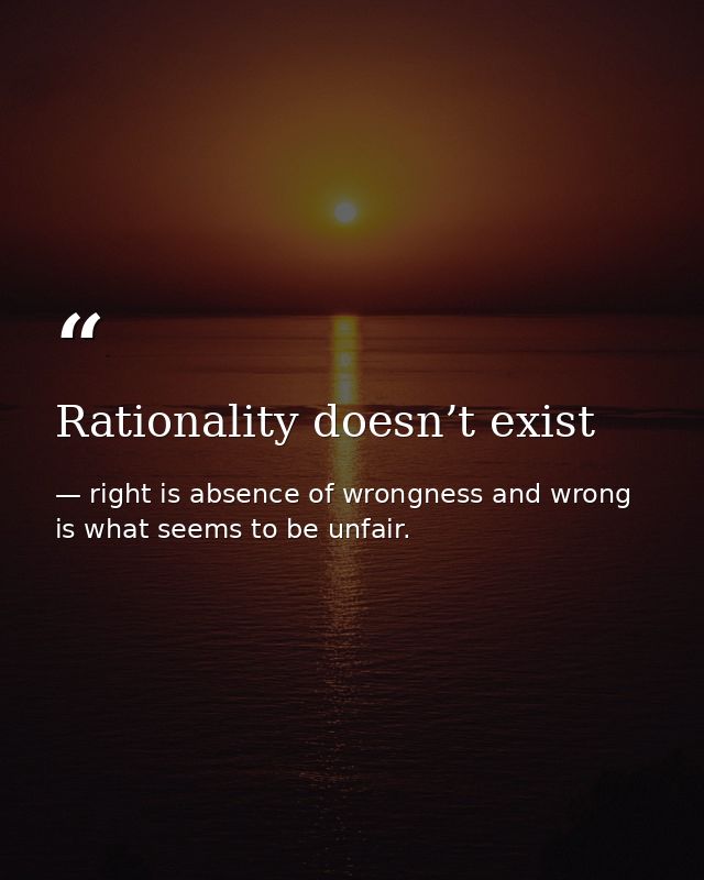 Rationality doesn’t exist — right is absence of wrongness and wrong is what seems to be unfair.