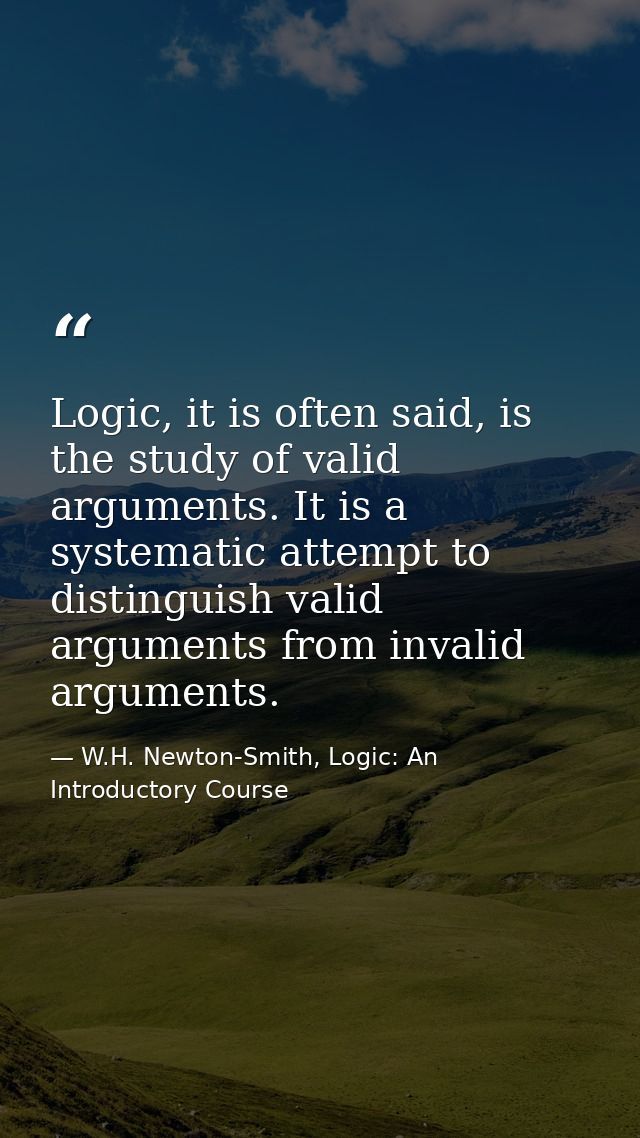 Logic, it is often said, is the study of valid arguments. It is a systematic attempt to distinguish valid arguments from — W.H. Newton-Smith, Logic: An Introductory Course
