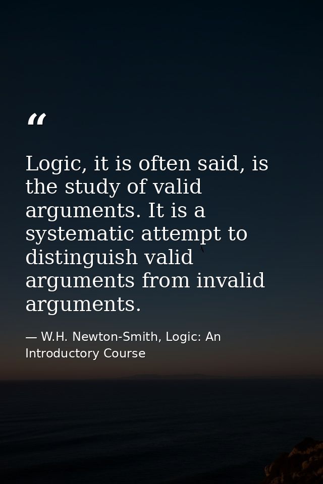 Logic, it is often said, is the study of valid arguments. It is a systematic attempt to distinguish valid arguments from — W.H. Newton-Smith, Logic: An Introductory Course