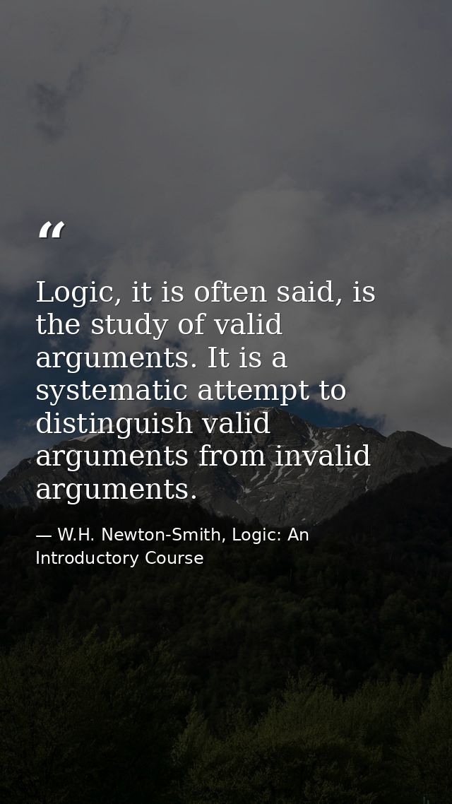 Logic, it is often said, is the study of valid arguments. It is a systematic attempt to distinguish valid arguments from — W.H. Newton-Smith, Logic: An Introductory Course